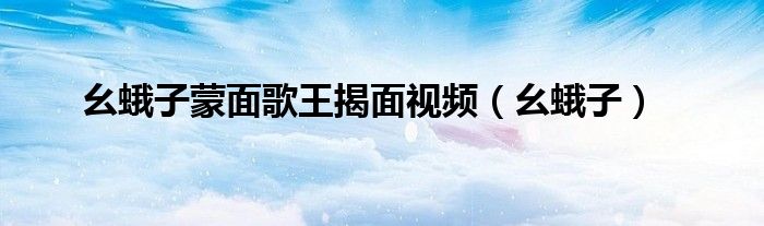 幺蛾子蒙面歌王揭面视频(幺蛾子)