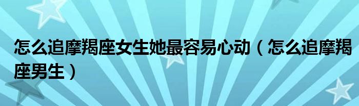 怎么追摩羯座女生她最容易心动(怎么追摩羯座男生)