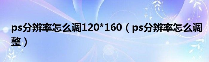 ps分辨率怎么调120*160(ps分辨率怎么调整)
