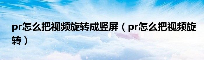 pr怎么把视频旋转成竖屏(pr怎么把视频旋转)