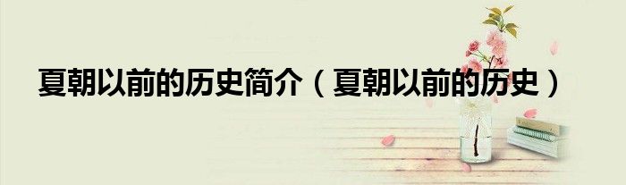 夏朝以前的历史简介(夏朝以前的历史)