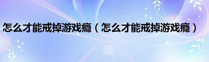 怎么才能戒掉游戏瘾(怎么才能戒掉游戏瘾)