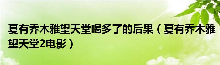 夏有乔木雅望天堂喝多了的后果(夏有乔木雅望天堂2电影)