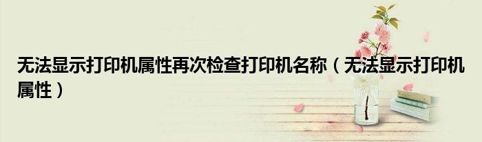 无法显示打印机属性再次检查打印机名称(无法显示打印机属性)
