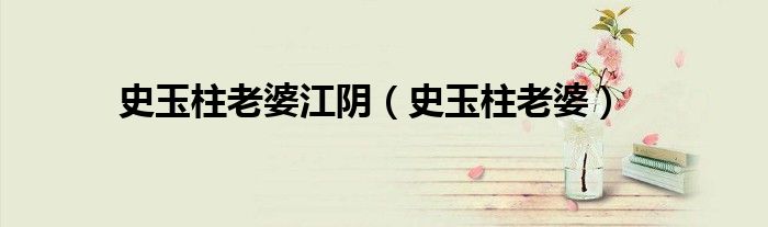 史玉柱老婆江阴(史玉柱老婆)