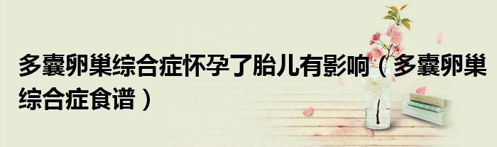 多囊卵巢综合症怀孕了胎儿有影响(多囊卵巢综合症食谱)