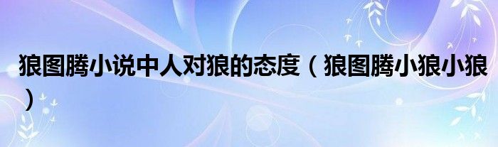 狼图腾小说中人对狼的态度(狼图腾小狼小狼)