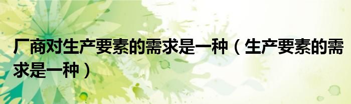 厂商对生产要素的需求是一种(生产要素的需求是一种)