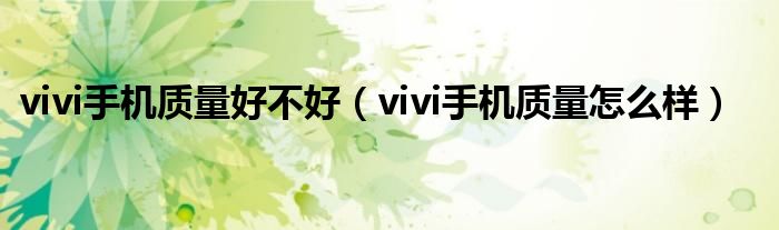 vivi手机质量好不好(vivi手机质量怎么样)