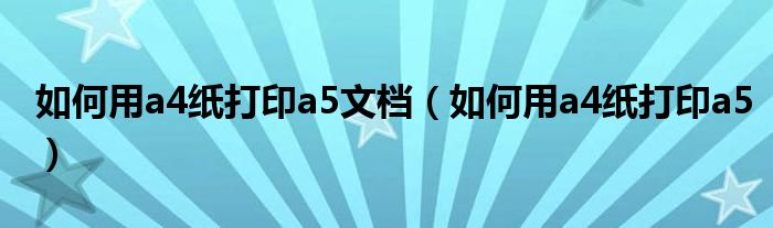 如何用a4纸打印a5文档(如何用a4纸打印a5)
