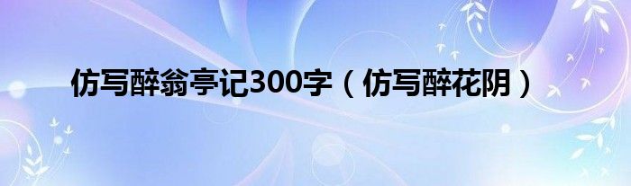 仿写醉翁亭记300字(仿写醉花阴)