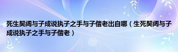 死生契阔与子成说执子之手与子偕老出自哪(生死契阔与子成说执子之手与子偕老)
