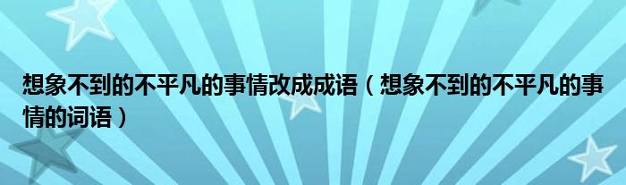 想象不到的不平凡的事情改成成语(想象不到的不平凡的事情的词语)