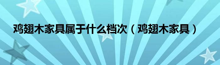 鸡翅木家具属于什么档次(鸡翅木家具)