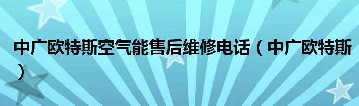 中广欧特斯空气能售后维修电话(中广欧特斯)