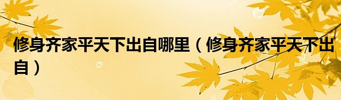 修身齐家平天下出自哪里(修身齐家平天下出自)