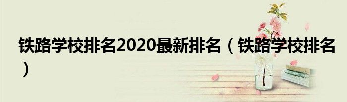 铁路学校排名2020最新排名(铁路学校排名)