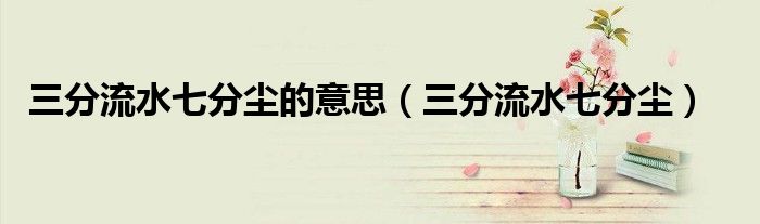 三分流水七分尘的意思(三分流水七分尘)