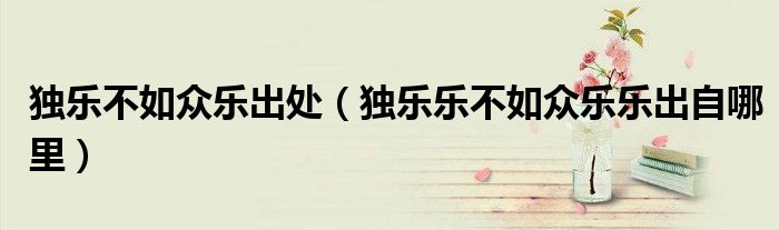独乐不如众乐出处(独乐乐不如众乐乐出自哪里)
