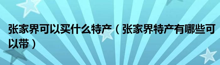 张家界可以买什么特产(张家界特产有哪些可以带)