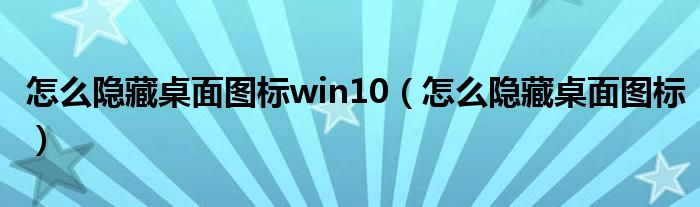 怎么隐藏桌面图标win10(怎么隐藏桌面图标)