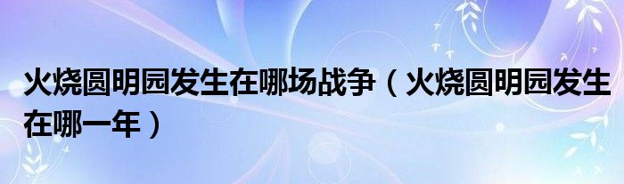 火烧圆明园发生在哪场战争(火烧圆明园发生在哪一年)