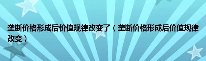 垄断价格形成后价值规律改变了(垄断价格形成后价值规律改变)