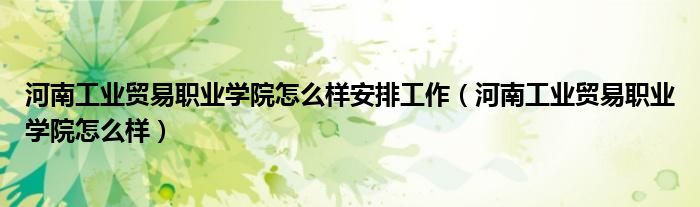 河南工业贸易职业学院怎么样安排工作(河南工业贸易职业学院怎么样)
