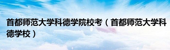 首都师范大学科德学院校考(首都师范大学科德学校)