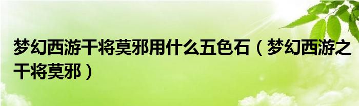 梦幻西游干将莫邪用什么五色石(梦幻西游之干将莫邪)