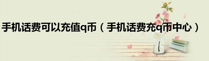 手机话费可以充值q币(手机话费充q币中心)