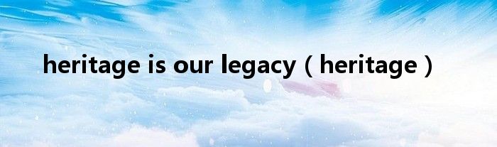 heritage is our legacy(heritage)