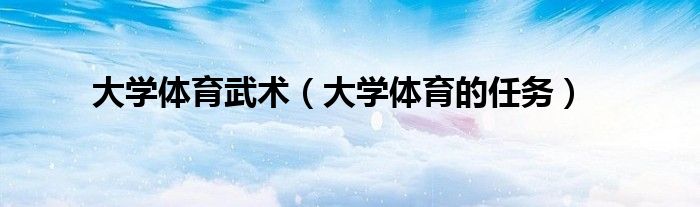 大学体育武术(大学体育的任务)