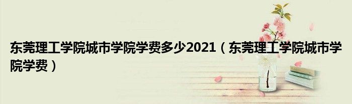 东莞理工学院城市学院学费多少2021(东莞理工学院城市学院学费)