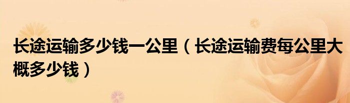 长途运输多少钱一公里(长途运输费每公里大概多少钱)