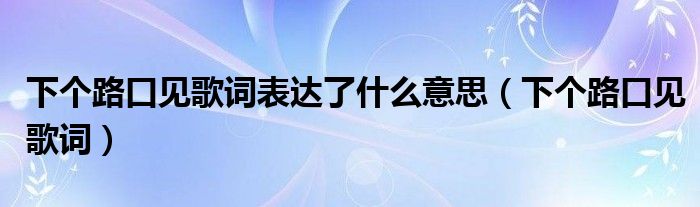 下个路口见歌词表达了什么意思(下个路口见歌词)