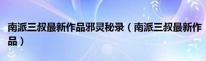 南派三叔最新作品邪灵秘录(南派三叔最新作品)
