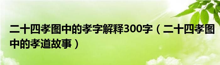 二十四孝图中的孝字解释300字(二十四孝图中的孝道故事)