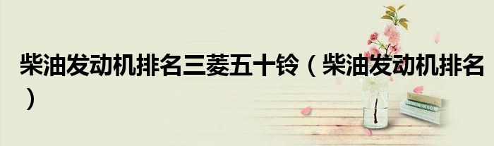 柴油发动机排名三菱五十铃(柴油发动机排名)