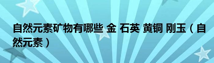 自然元素矿物有哪些 金 石英 黄铜 刚玉(自然元素)