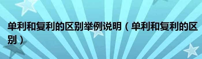 单利和复利的区别举例说明(单利和复利的区别)