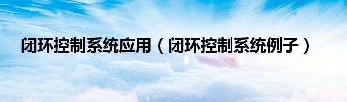 闭环控制系统应用(闭环控制系统例子)