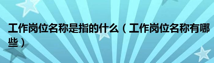 工作岗位名称是指的什么(工作岗位名称有哪些)