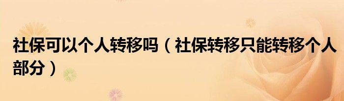 社保可以个人转移吗(社保转移只能转移个人部分)