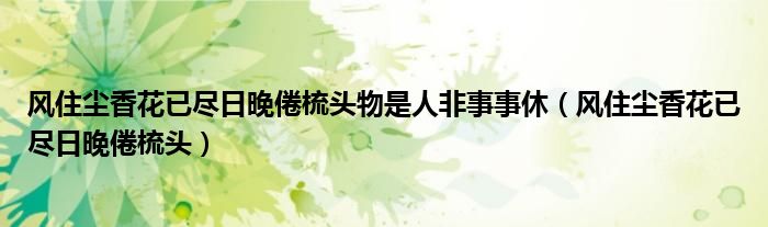 风住尘香花已尽日晚倦梳头物是人非事事休(风住尘香花已尽日晚倦梳头)