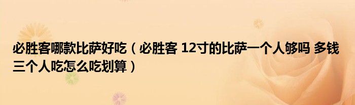 必胜客哪款比萨好吃(必胜客 12寸的比萨一个人够吗 多钱 三个人吃怎么吃划算)