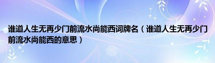 谁道人生无再少门前流水尚能西词牌名(谁道人生无再少门前流水尚能西的意思)