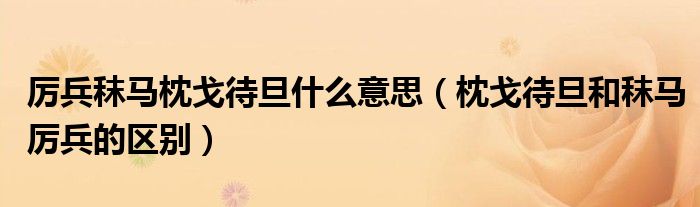 厉兵秣马枕戈待旦什么意思(枕戈待旦和秣马厉兵的区别)