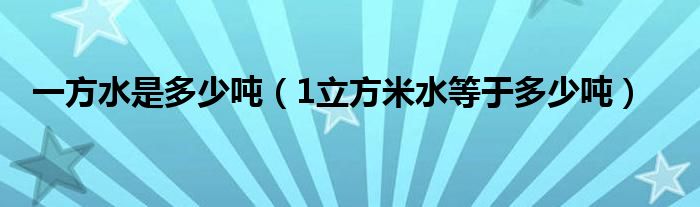一方水是多少吨(1立方米水等于多少吨)