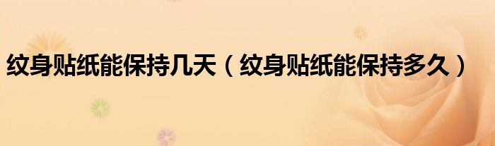 纹身贴纸能保持几天(纹身贴纸能保持多久)